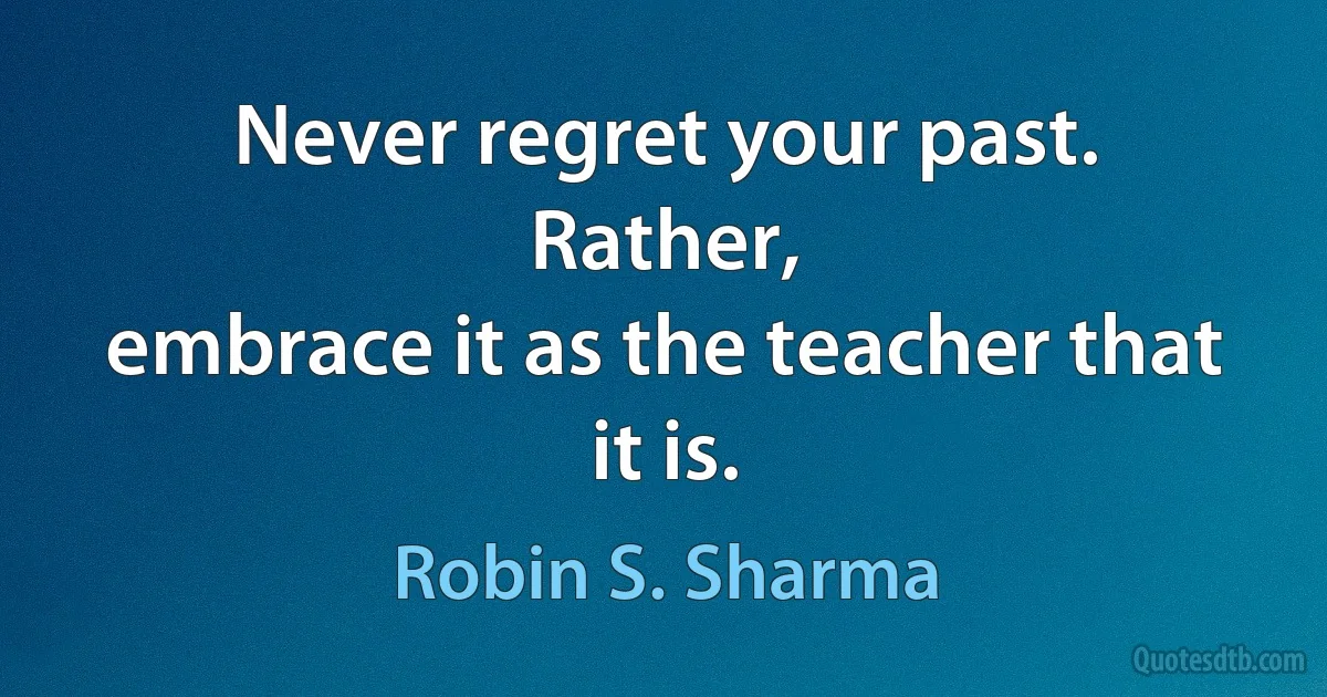 Never regret your past. Rather,
embrace it as the teacher that it is. (Robin S. Sharma)