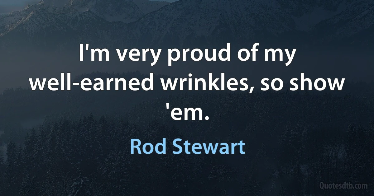 I'm very proud of my well-earned wrinkles, so show 'em. (Rod Stewart)