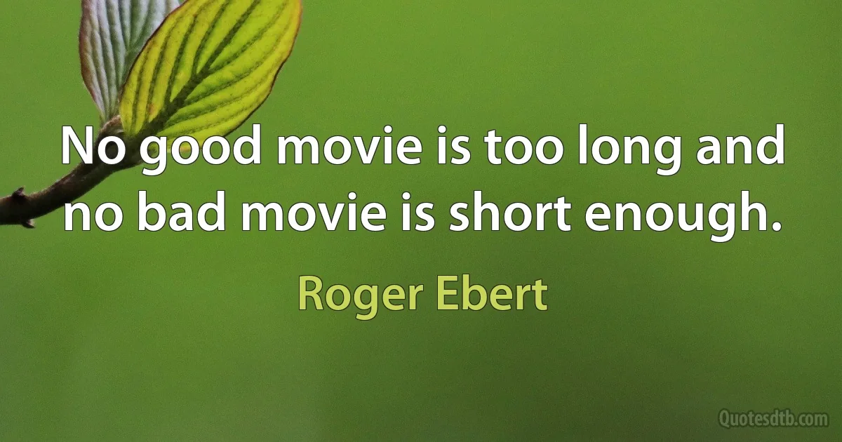 No good movie is too long and no bad movie is short enough. (Roger Ebert)