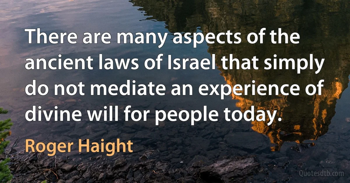 There are many aspects of the ancient laws of Israel that simply do not mediate an experience of divine will for people today. (Roger Haight)