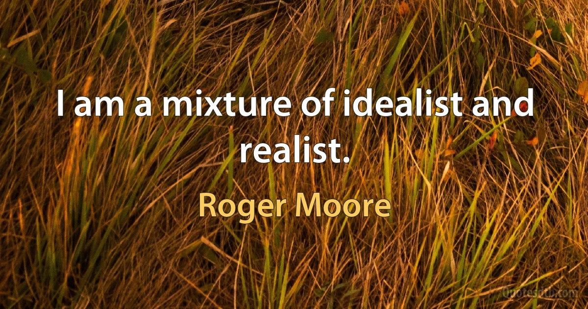 I am a mixture of idealist and realist. (Roger Moore)