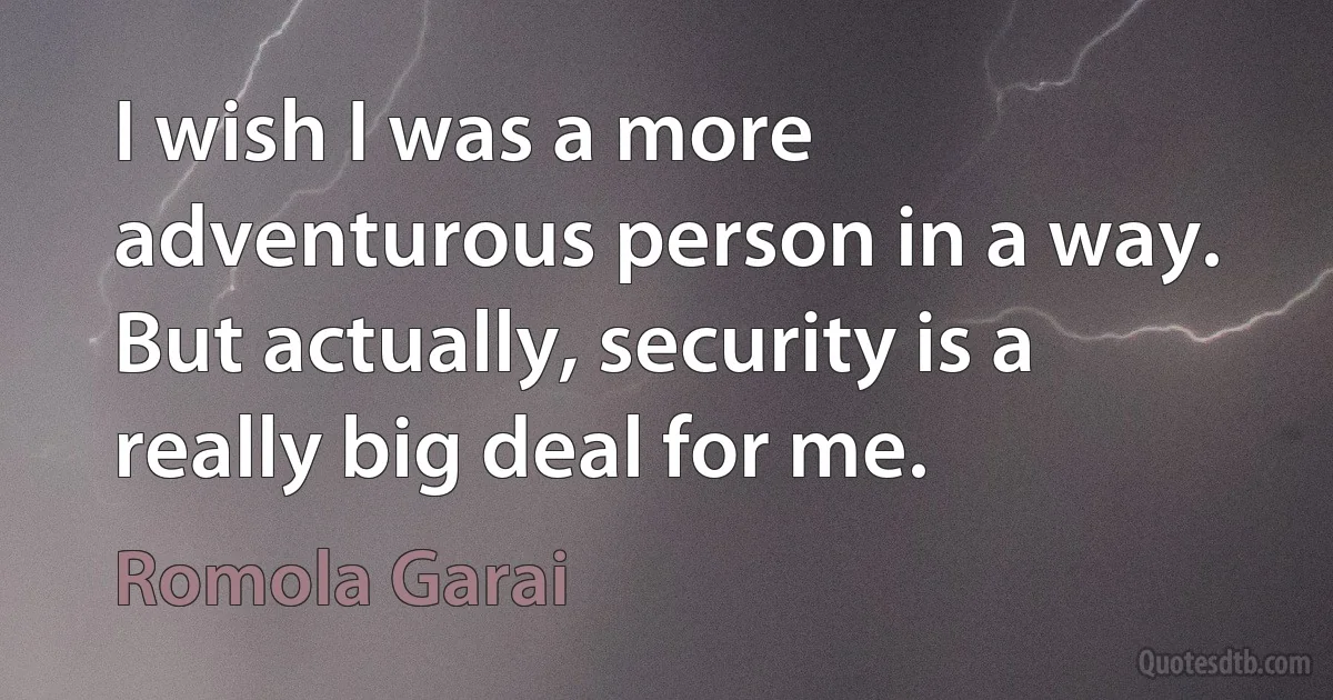 I wish I was a more adventurous person in a way. But actually, security is a really big deal for me. (Romola Garai)