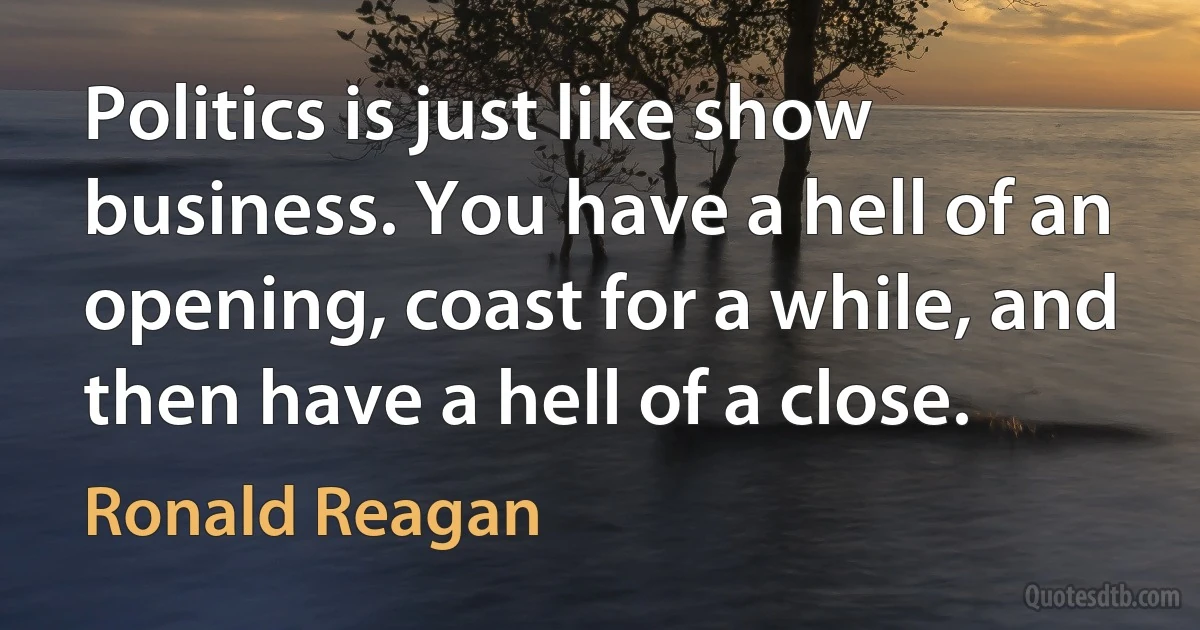 Politics is just like show business. You have a hell of an opening, coast for a while, and then have a hell of a close. (Ronald Reagan)