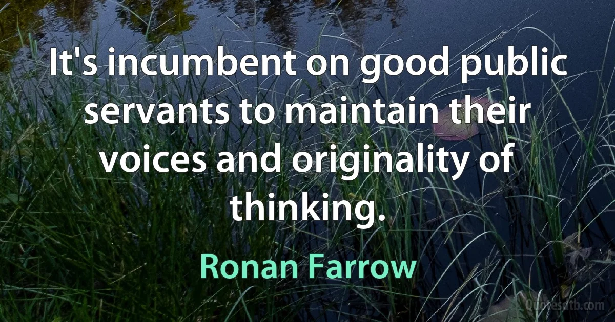 It's incumbent on good public servants to maintain their voices and originality of thinking. (Ronan Farrow)