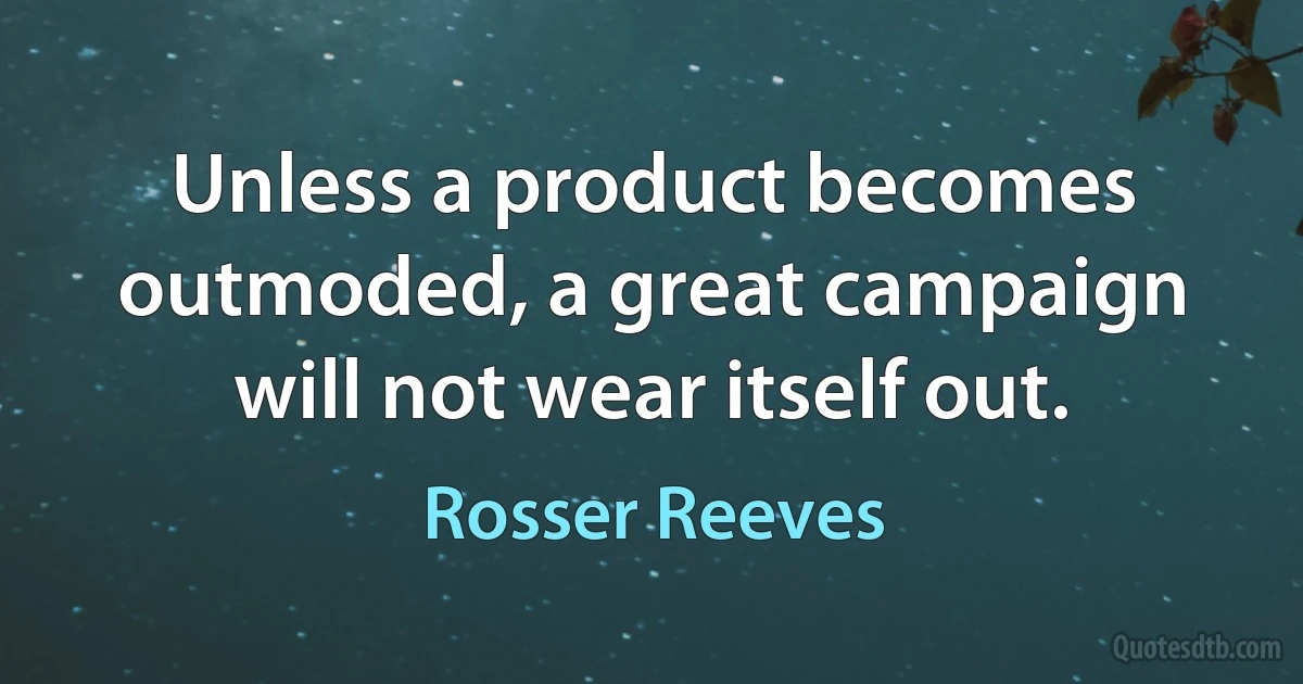 Unless a product becomes outmoded, a great campaign will not wear itself out. (Rosser Reeves)