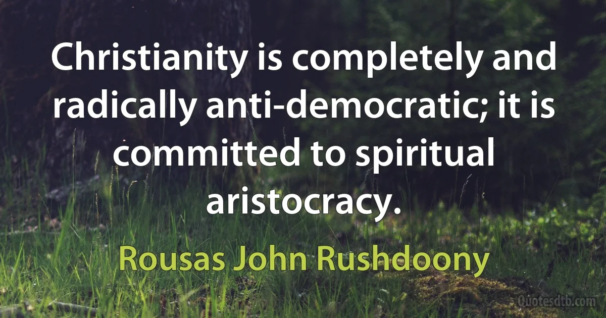 Christianity is completely and radically anti-democratic; it is committed to spiritual aristocracy. (Rousas John Rushdoony)