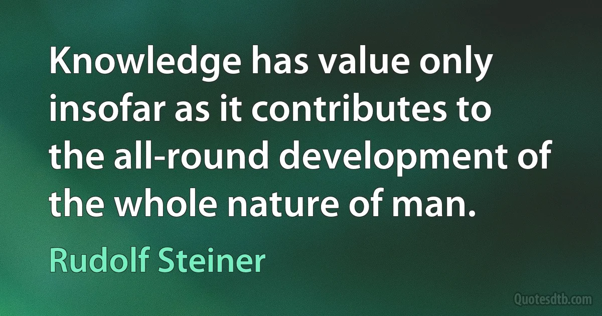 Knowledge has value only insofar as it contributes to the all-round development of the whole nature of man. (Rudolf Steiner)