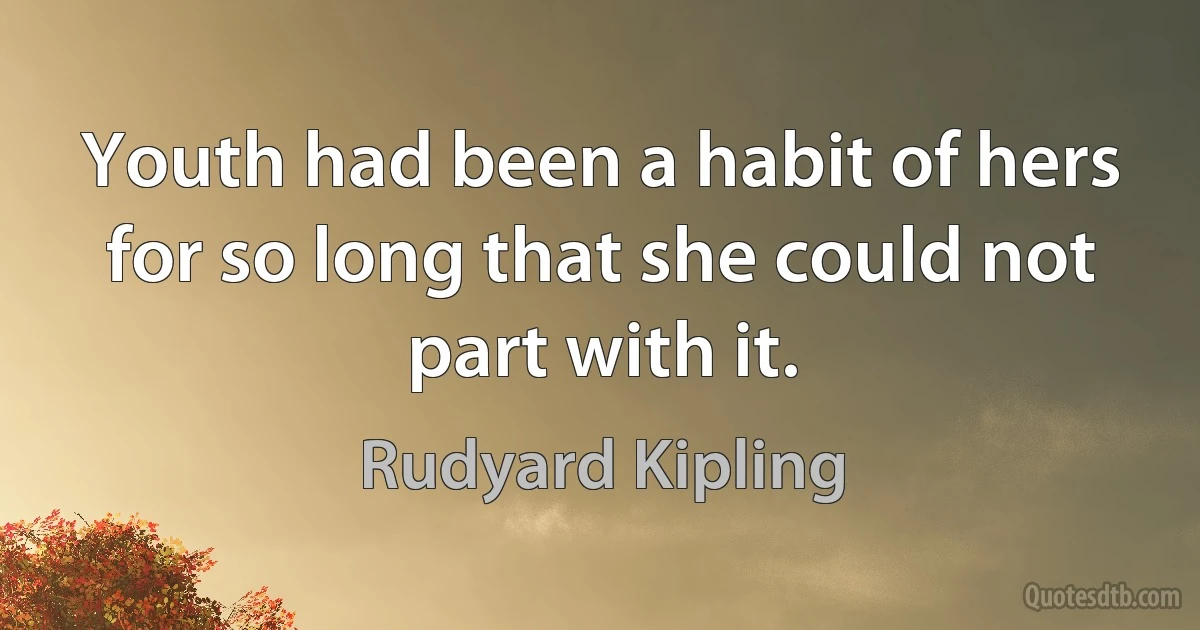 Youth had been a habit of hers for so long that she could not part with it. (Rudyard Kipling)