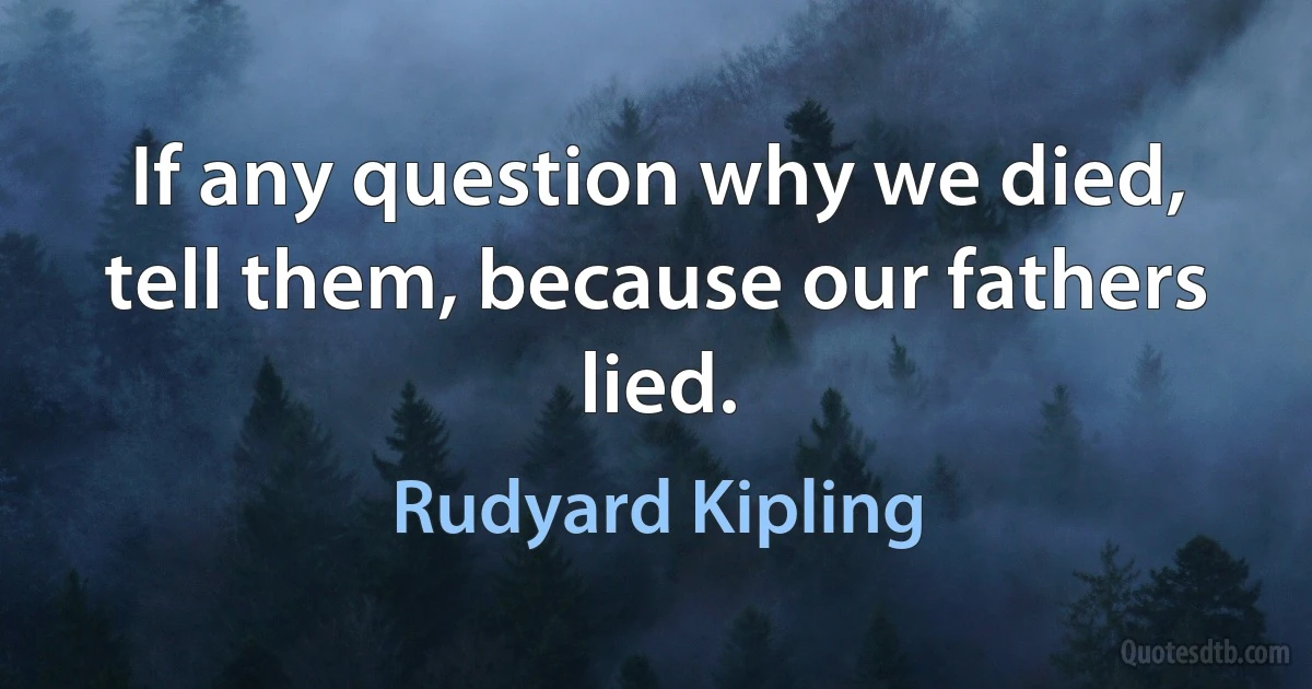 If any question why we died, tell them, because our fathers lied. (Rudyard Kipling)