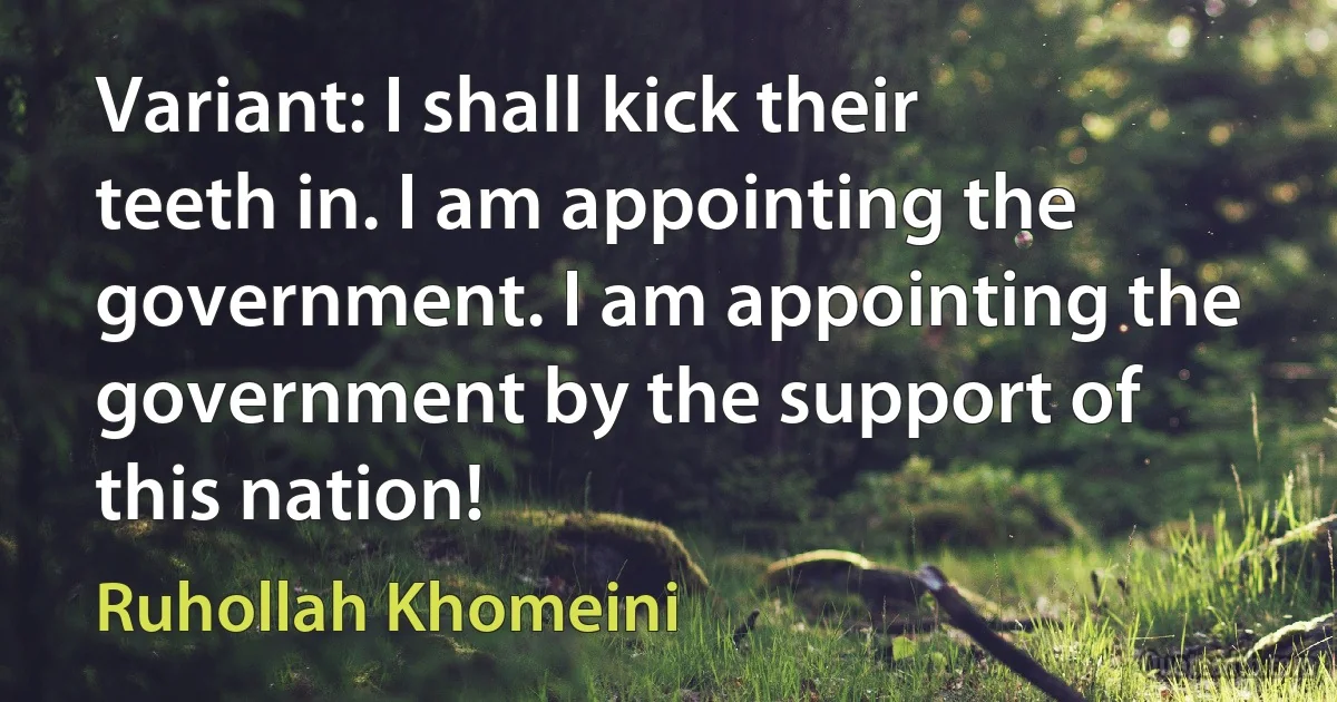 Variant: I shall kick their teeth in. I am appointing the government. I am appointing the government by the support of this nation! (Ruhollah Khomeini)