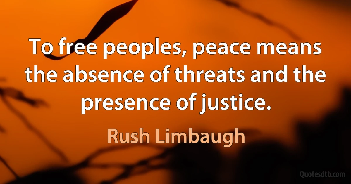 To free peoples, peace means the absence of threats and the presence of justice. (Rush Limbaugh)