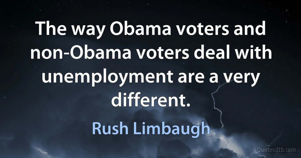 The way Obama voters and non-Obama voters deal with unemployment are a very different. (Rush Limbaugh)