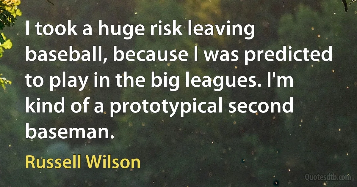 I took a huge risk leaving baseball, because I was predicted to play in the big leagues. I'm kind of a prototypical second baseman. (Russell Wilson)