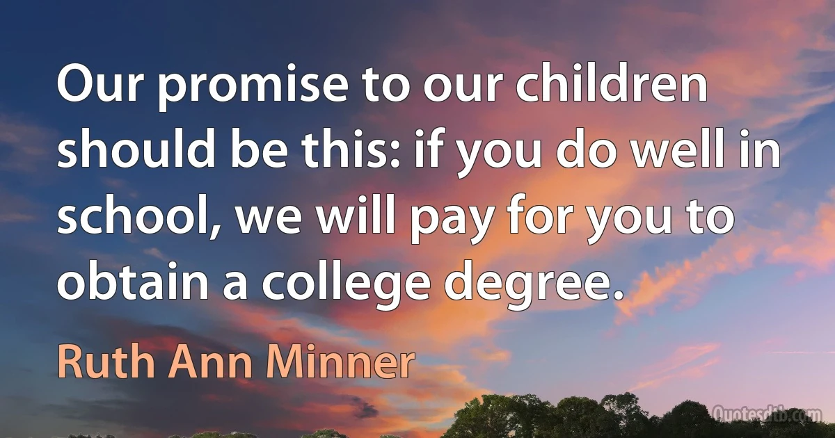 Our promise to our children should be this: if you do well in school, we will pay for you to obtain a college degree. (Ruth Ann Minner)