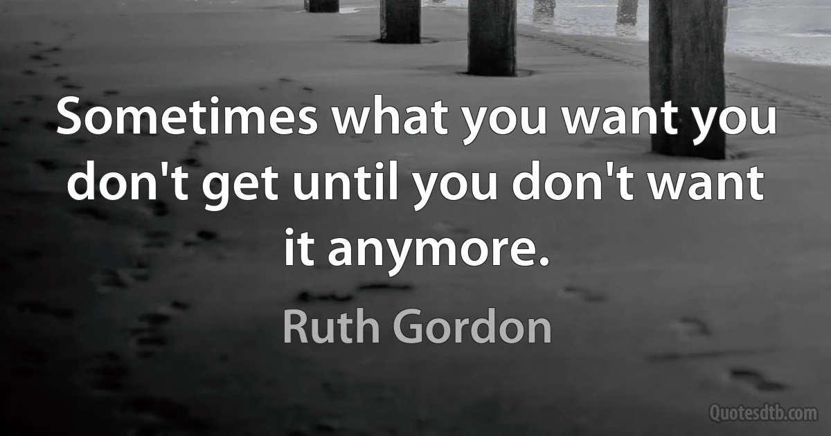 Sometimes what you want you don't get until you don't want it anymore. (Ruth Gordon)