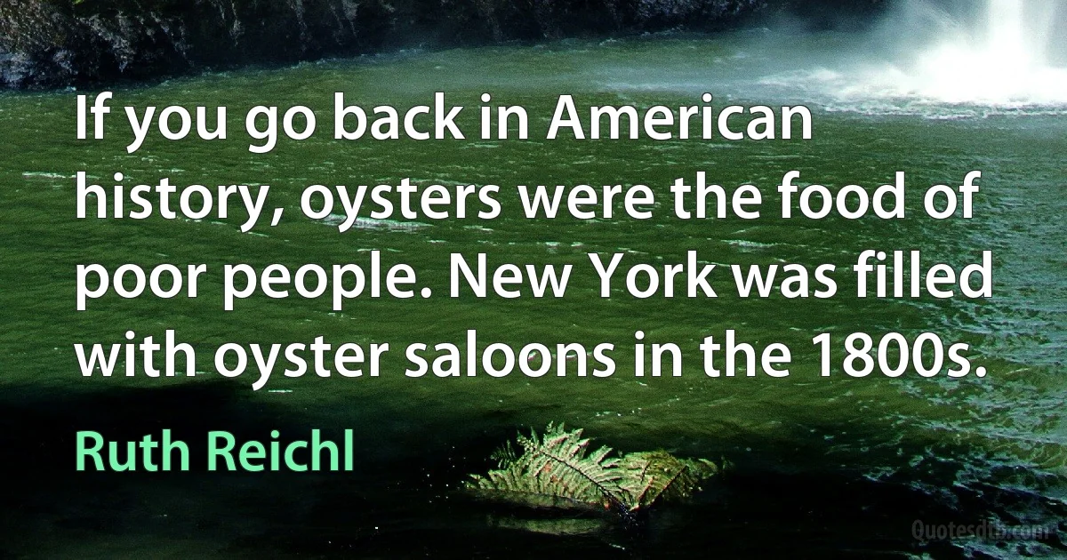 If you go back in American history, oysters were the food of poor people. New York was filled with oyster saloons in the 1800s. (Ruth Reichl)