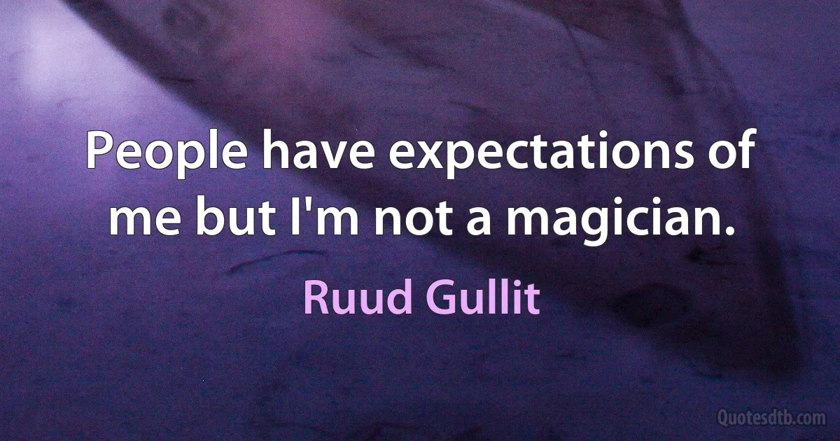 People have expectations of me but I'm not a magician. (Ruud Gullit)