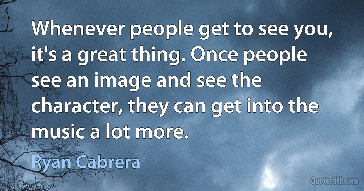 Whenever people get to see you, it's a great thing. Once people see an image and see the character, they can get into the music a lot more. (Ryan Cabrera)