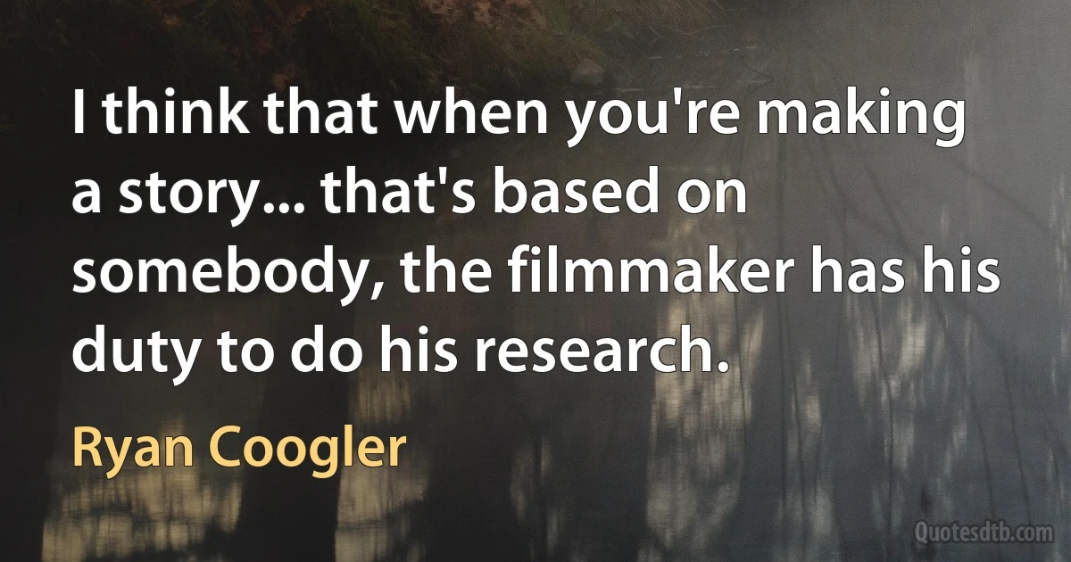 I think that when you're making a story... that's based on somebody, the filmmaker has his duty to do his research. (Ryan Coogler)