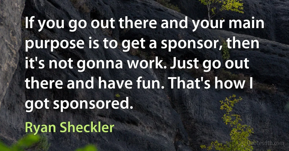 If you go out there and your main purpose is to get a sponsor, then it's not gonna work. Just go out there and have fun. That's how I got sponsored. (Ryan Sheckler)