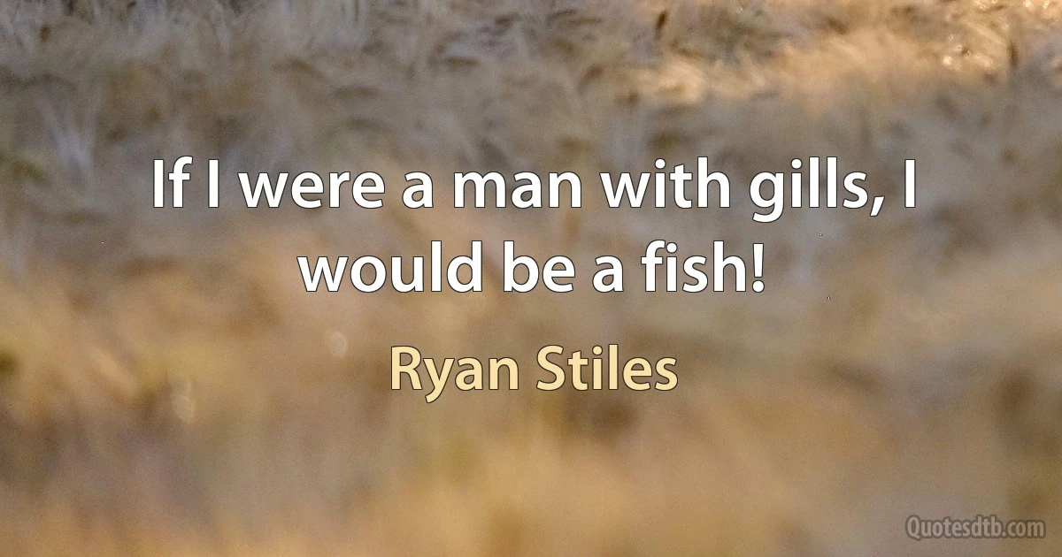 If I were a man with gills, I would be a fish! (Ryan Stiles)