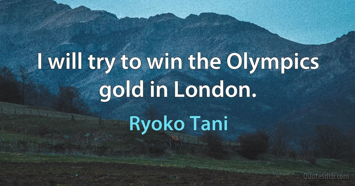 I will try to win the Olympics gold in London. (Ryoko Tani)