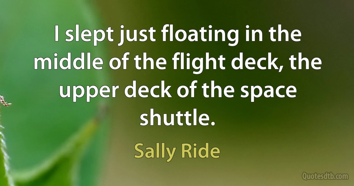 I slept just floating in the middle of the flight deck, the upper deck of the space shuttle. (Sally Ride)