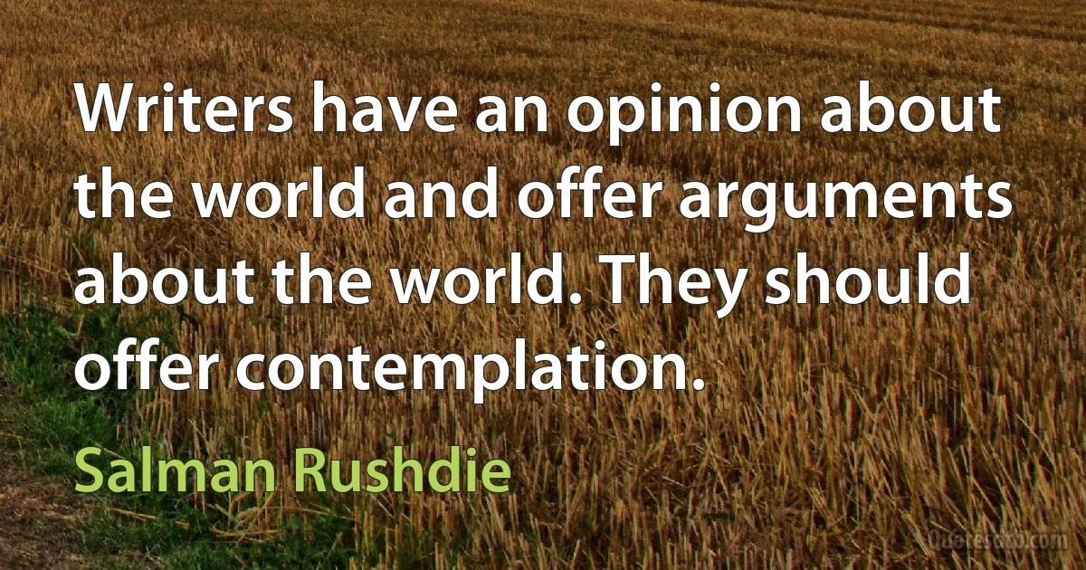 Writers have an opinion about the world and offer arguments about the world. They should offer contemplation. (Salman Rushdie)