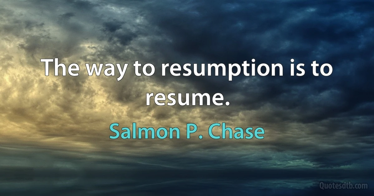 The way to resumption is to resume. (Salmon P. Chase)