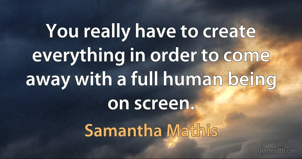 You really have to create everything in order to come away with a full human being on screen. (Samantha Mathis)