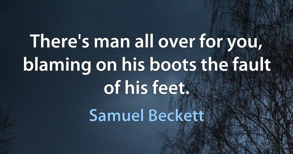 There's man all over for you, blaming on his boots the fault of his feet. (Samuel Beckett)