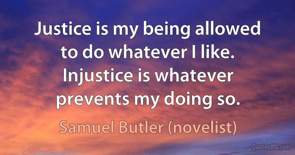 Justice is my being allowed to do whatever I like. Injustice is whatever prevents my doing so. (Samuel Butler (novelist))