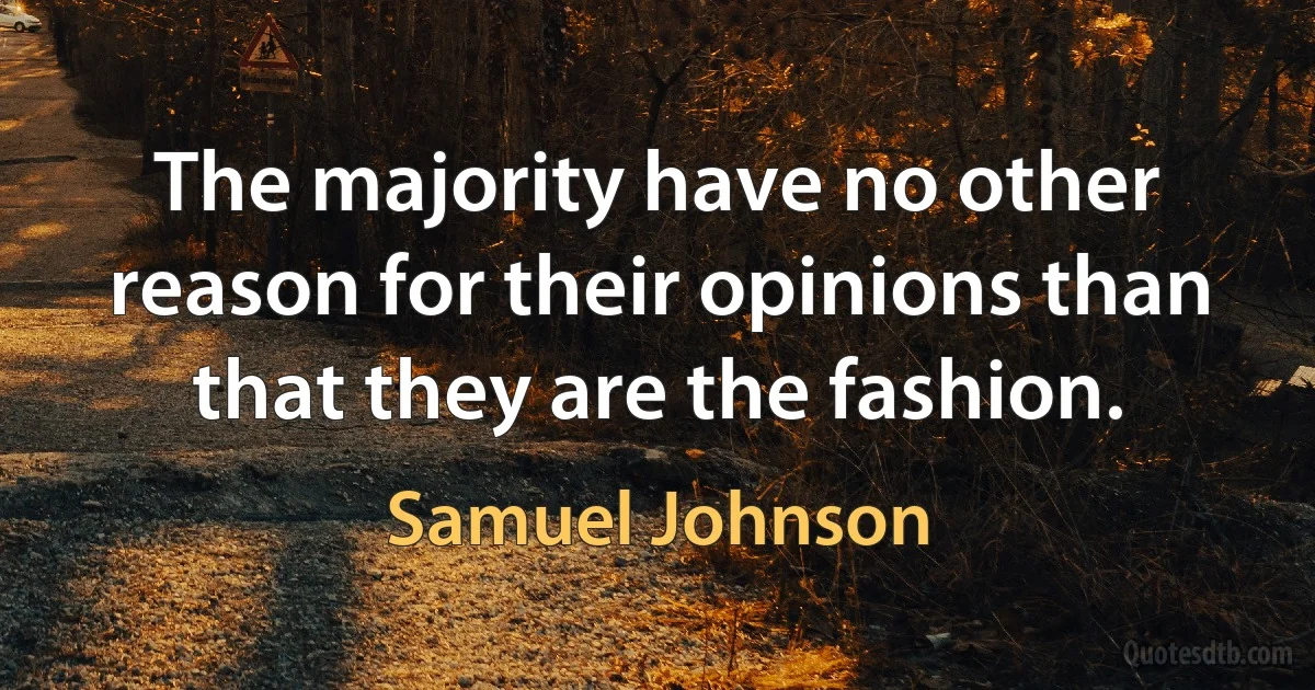 The majority have no other reason for their opinions than that they are the fashion. (Samuel Johnson)