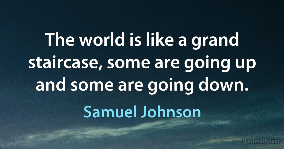 The world is like a grand staircase, some are going up and some are going down. (Samuel Johnson)