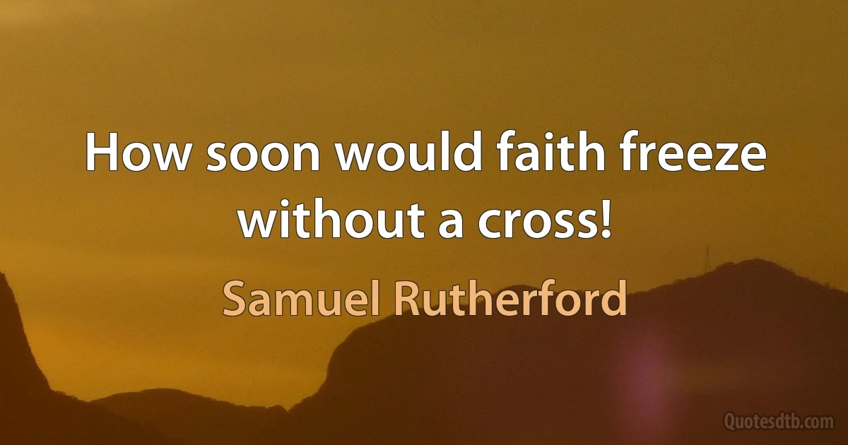 How soon would faith freeze without a cross! (Samuel Rutherford)