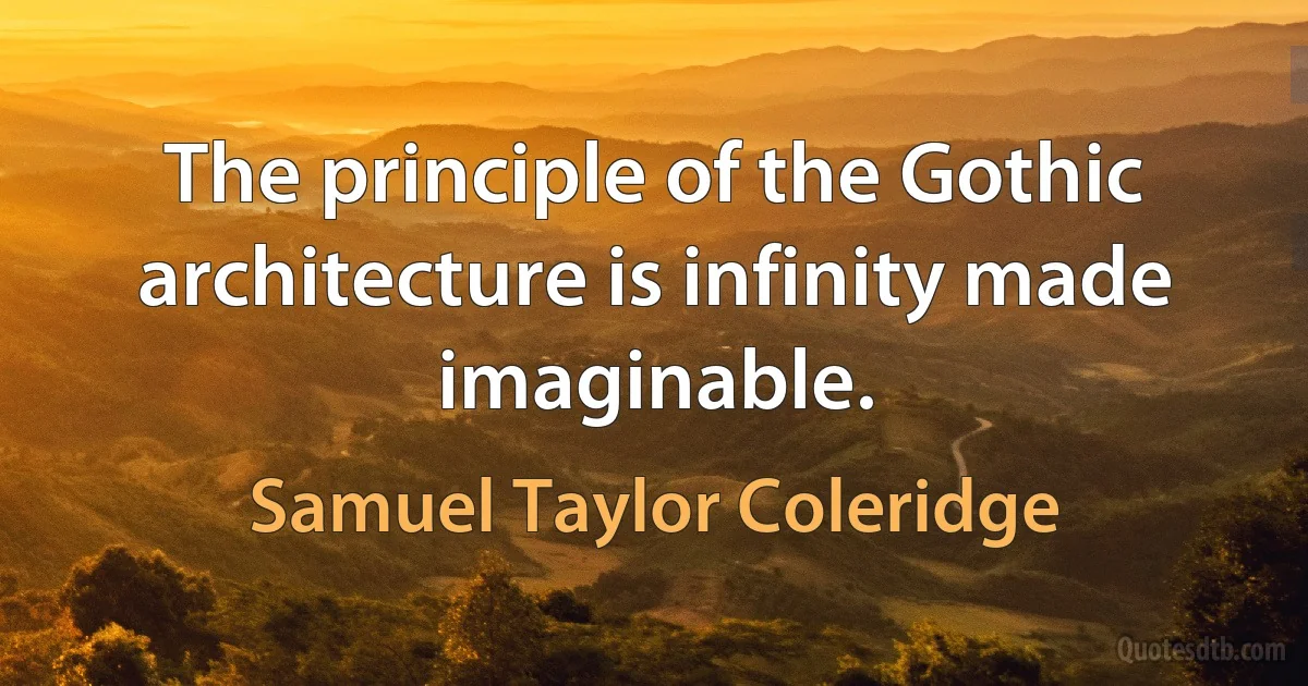 The principle of the Gothic architecture is infinity made imaginable. (Samuel Taylor Coleridge)