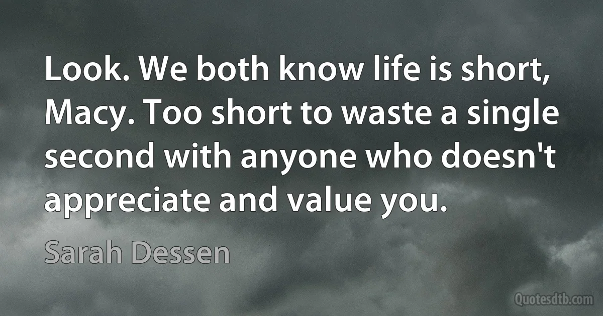 Look. We both know life is short, Macy. Too short to waste a single second with anyone who doesn't appreciate and value you. (Sarah Dessen)