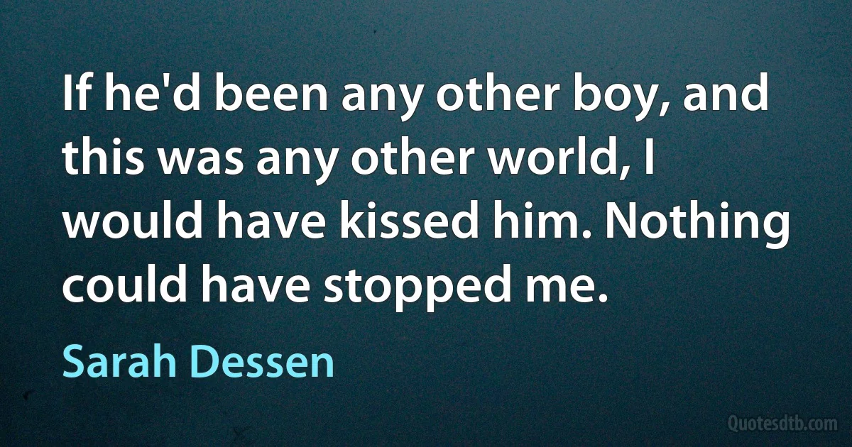 If he'd been any other boy, and this was any other world, I would have kissed him. Nothing could have stopped me. (Sarah Dessen)