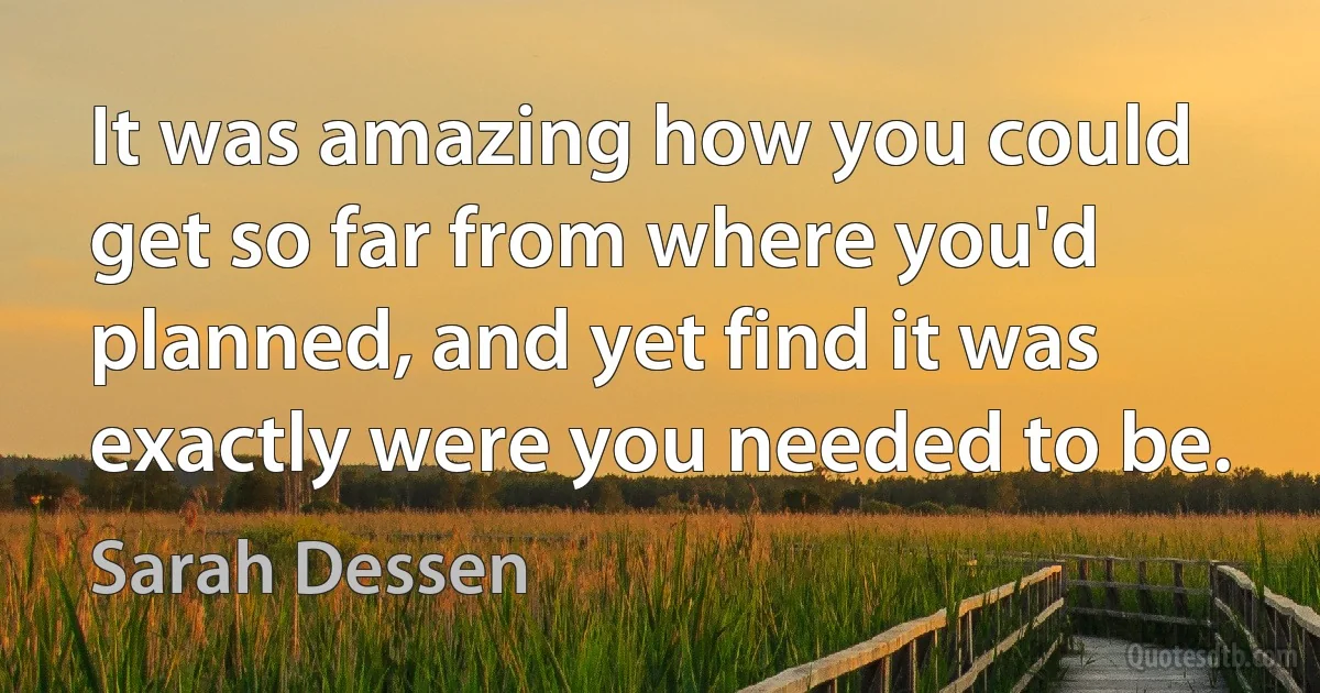 It was amazing how you could get so far from where you'd planned, and yet find it was exactly were you needed to be. (Sarah Dessen)