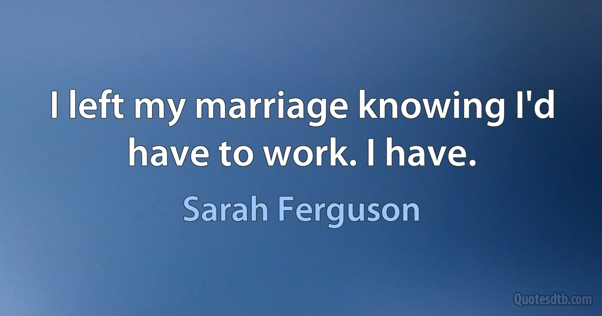 I left my marriage knowing I'd have to work. I have. (Sarah Ferguson)