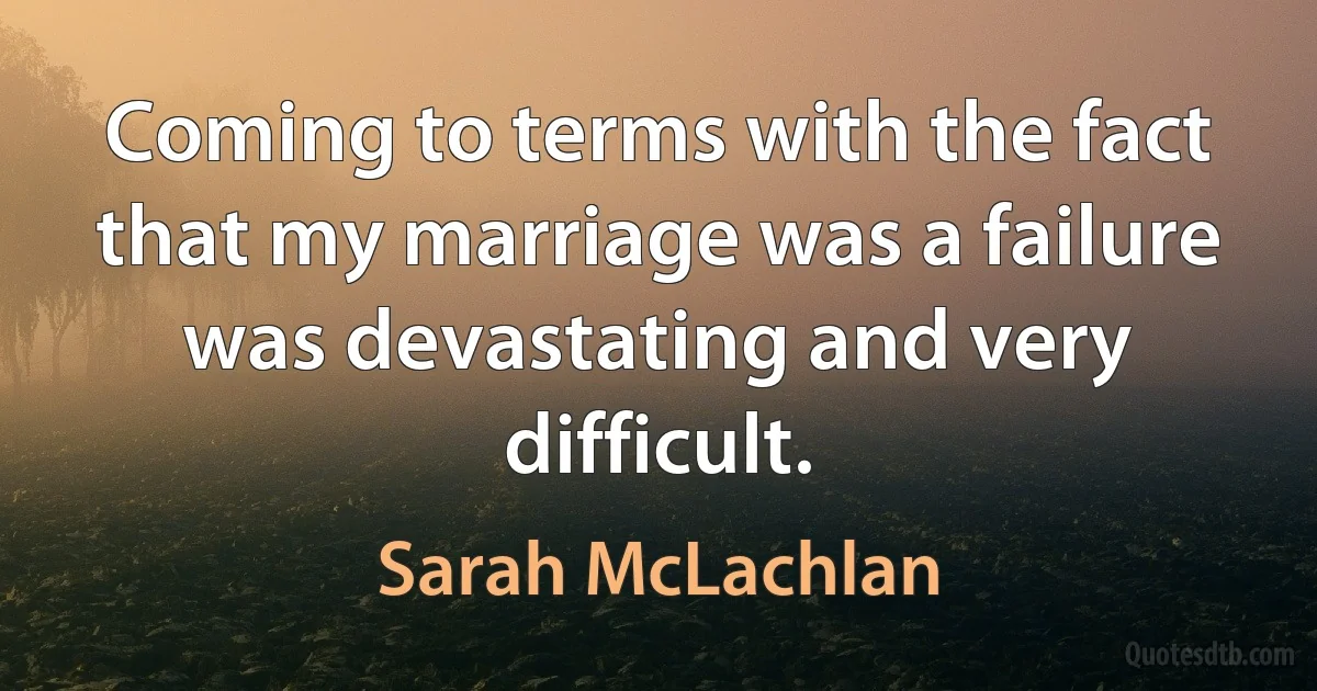 Coming to terms with the fact that my marriage was a failure was devastating and very difficult. (Sarah McLachlan)