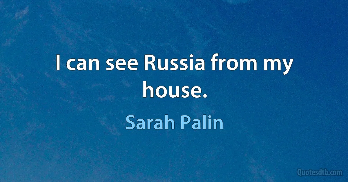 I can see Russia from my house. (Sarah Palin)