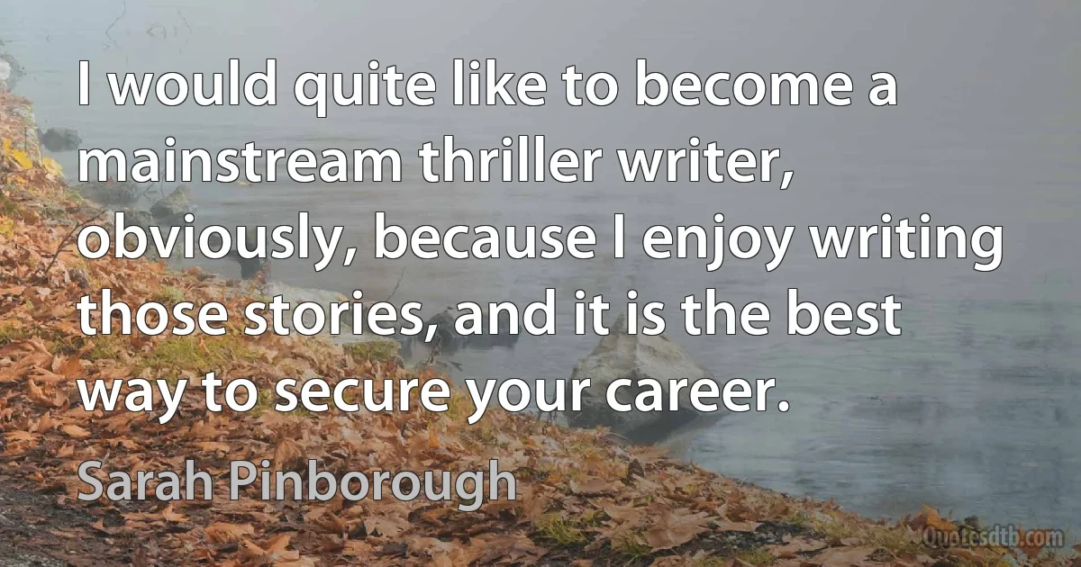 I would quite like to become a mainstream thriller writer, obviously, because I enjoy writing those stories, and it is the best way to secure your career. (Sarah Pinborough)