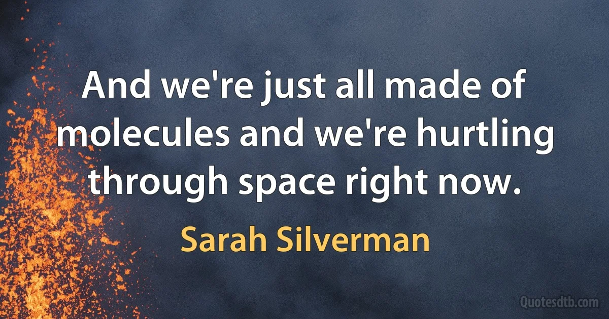 And we're just all made of molecules and we're hurtling through space right now. (Sarah Silverman)