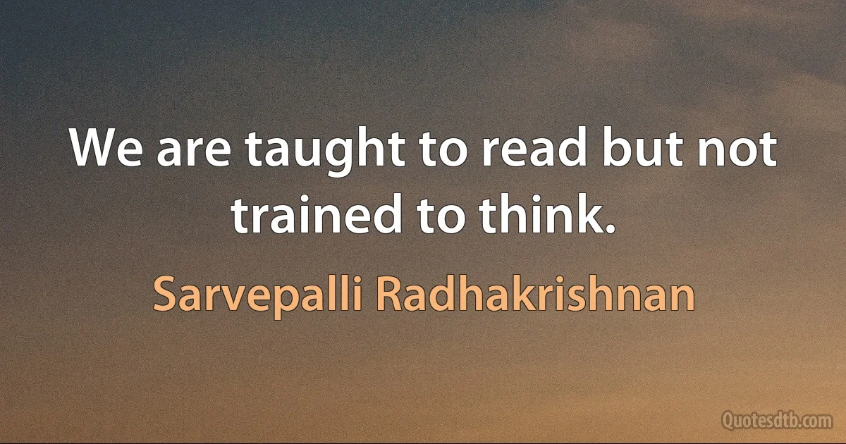 We are taught to read but not trained to think. (Sarvepalli Radhakrishnan)