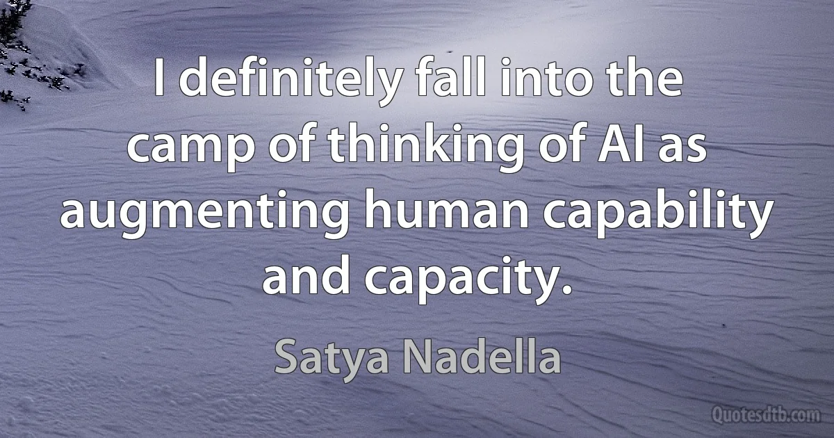 I definitely fall into the camp of thinking of AI as augmenting human capability and capacity. (Satya Nadella)