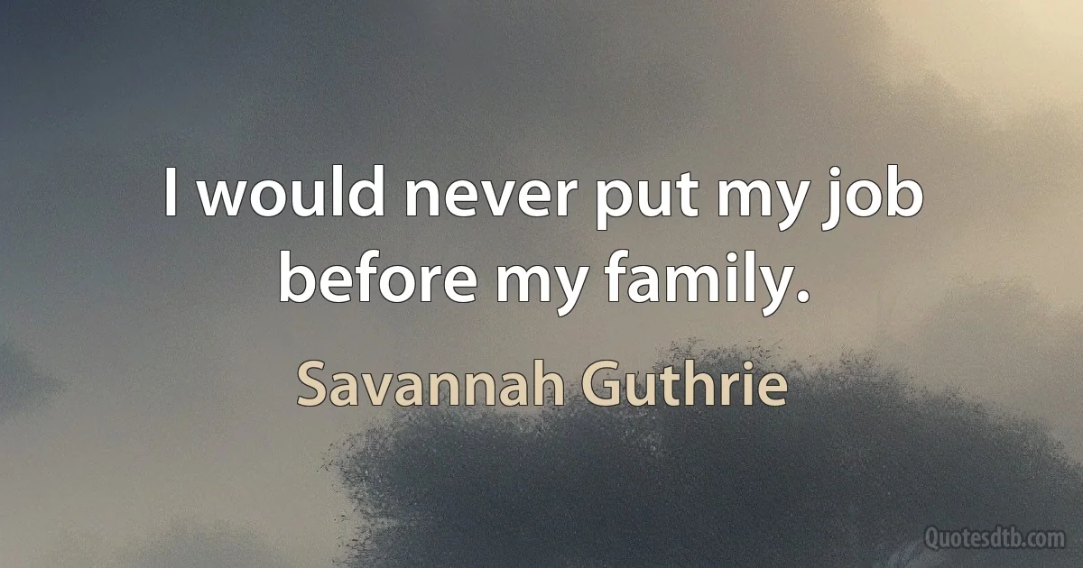 I would never put my job before my family. (Savannah Guthrie)