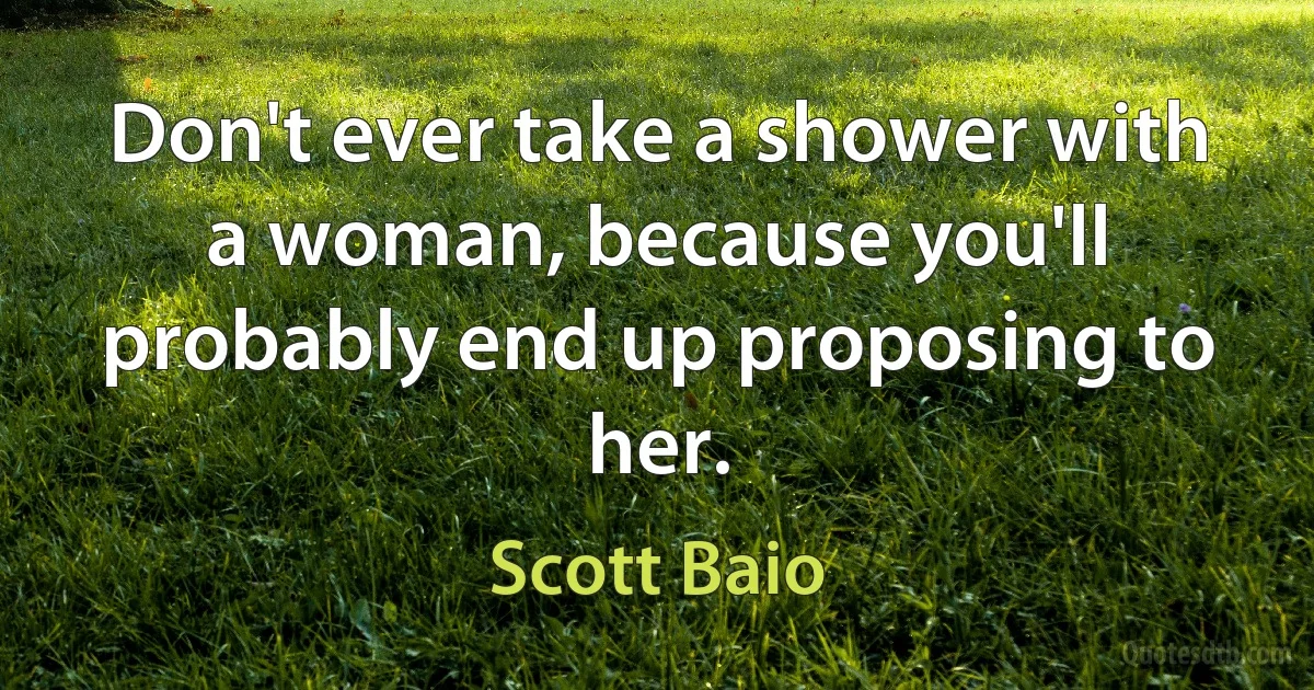 Don't ever take a shower with a woman, because you'll probably end up proposing to her. (Scott Baio)