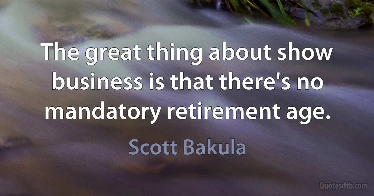 The great thing about show business is that there's no mandatory retirement age. (Scott Bakula)