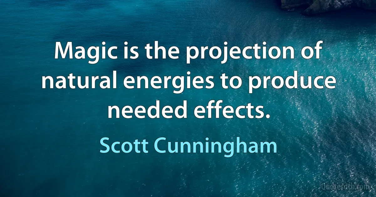 Magic is the projection of natural energies to produce needed effects. (Scott Cunningham)